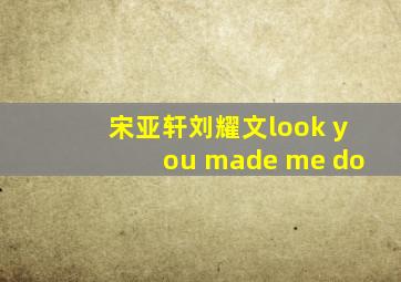 宋亚轩刘耀文look you made me do